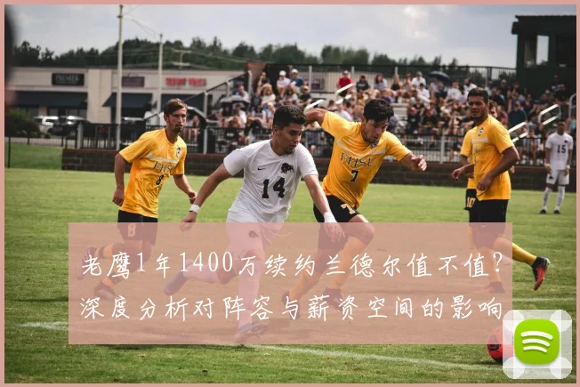 老鹰1年1400万续约兰德尔值不值?深度分析对阵容与薪资空间的影响