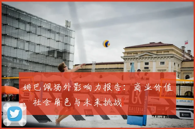 姆巴佩场外影响力报告:商业价值、社会角色与未来挑战