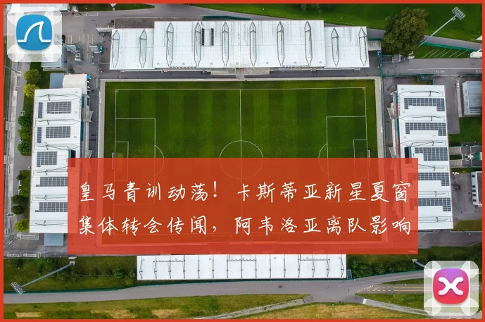 皇马青训动荡！卡斯蒂亚新星夏窗集体转会传闻，阿韦洛亚离队影响几何？