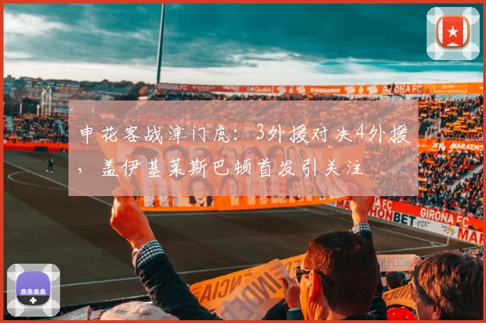 申花客战津门虎：3外援对决4外援，盖伊基莱斯巴顿首发引关注
