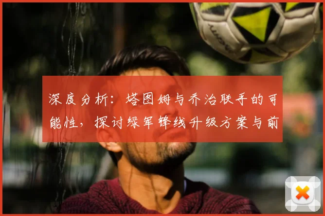 深度分析：塔图姆与乔治联手的可能性，探讨绿军锋线升级方案与前景