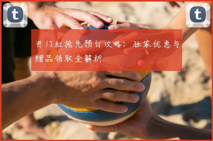 开门红抢先预订攻略:独家优惠与赠品领取全解析