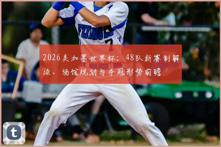 2026美加墨世界杯:48队新赛制解读、场馆规划与夺冠形势前瞻