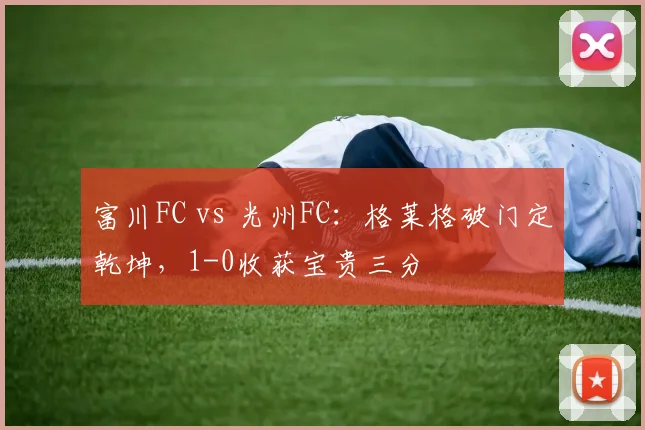 富川FC vs 光州FC：格莱格破门定乾坤，1-0收获宝贵三分