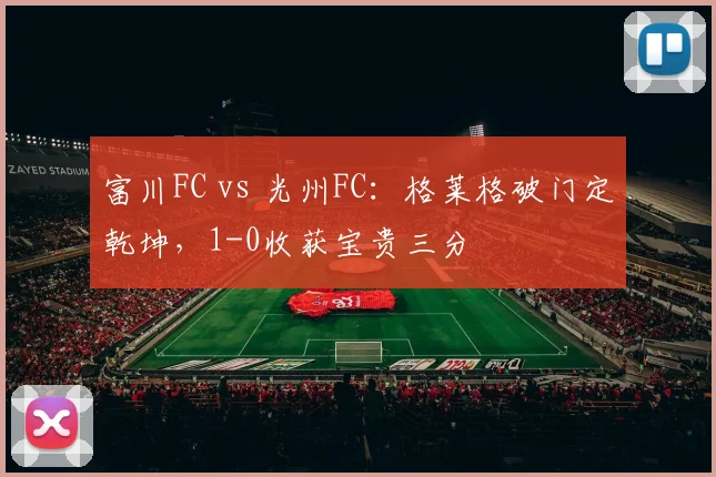 富川FC vs 光州FC:格莱格破门定乾坤,1-0收获宝贵三分