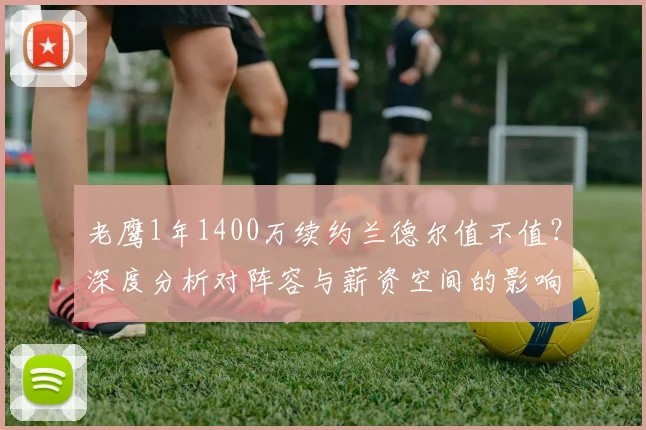 老鹰1年1400万续约兰德尔值不值？深度分析对阵容与薪资空间的影响