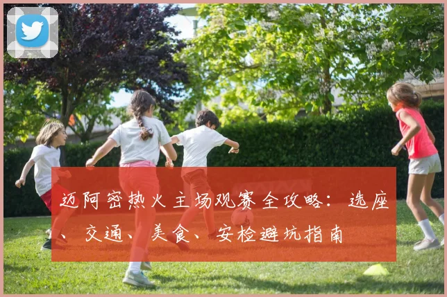 迈阿密热火主场观赛全攻略：选座、交通、美食、安检避坑指南