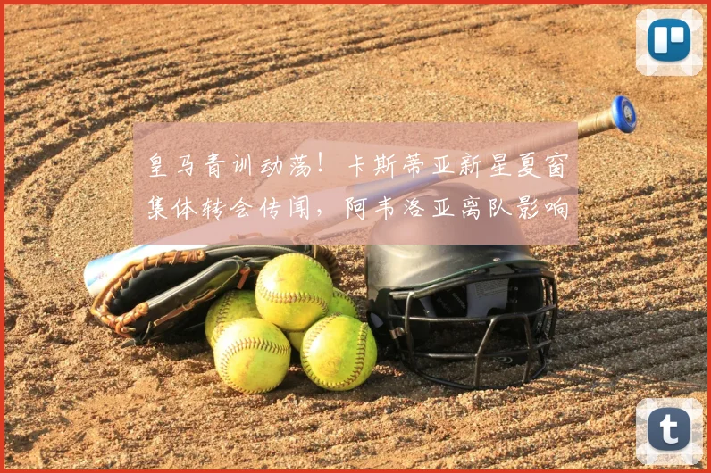 皇马青训动荡！卡斯蒂亚新星夏窗集体转会传闻，阿韦洛亚离队影响几何？