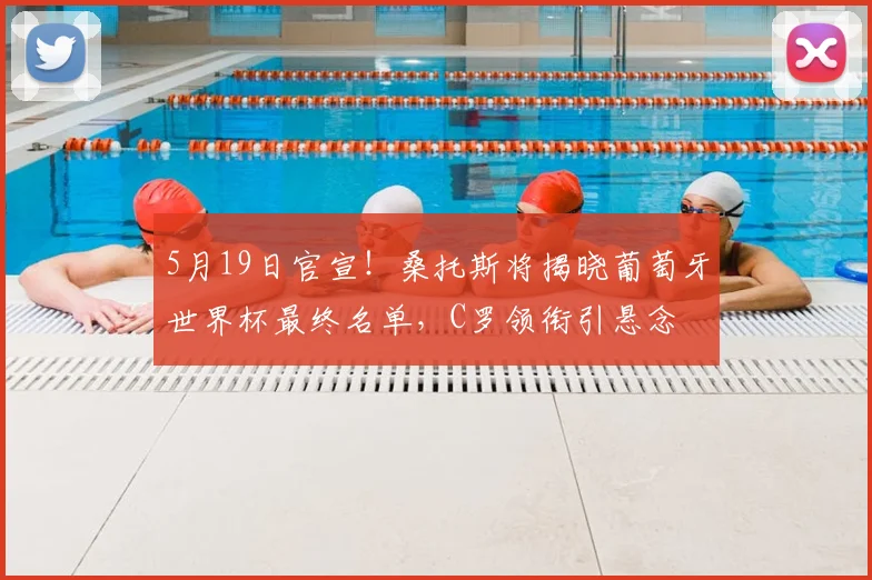 5月19日官宣！桑托斯将揭晓葡萄牙世界杯最终名单，C罗领衔引悬念