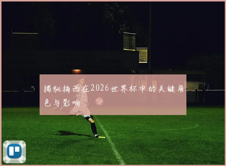 揭秘梅西在2026世界杯中的关键角色与影响