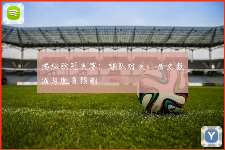 揭秘欧冠决赛：球队对决、历史数据与胜负预测