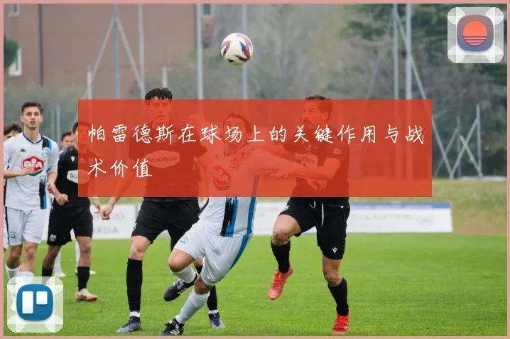 帕雷德斯在球场上的关键作用与战术价值