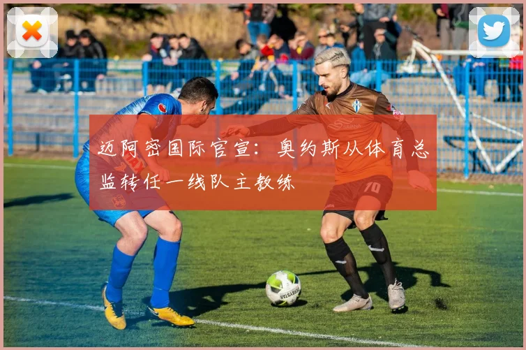 迈阿密国际官宣：奥约斯从体育总监转任一线队主教练