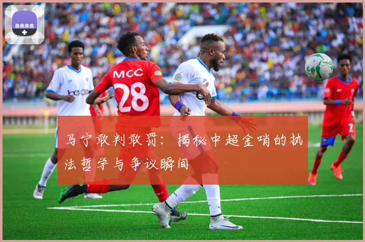 马宁敢判敢罚：揭秘中超金哨的执法哲学与争议瞬间